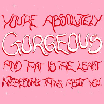 you're absolutely gorgeous and that is the least interesting thing about you. - A4