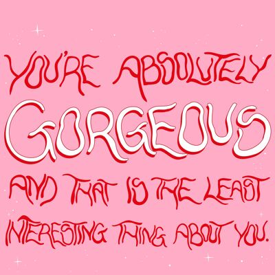 you're absolutely gorgeous and that is the least interesting thing about you. - A4