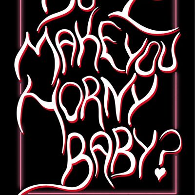 do I make you horny baby?