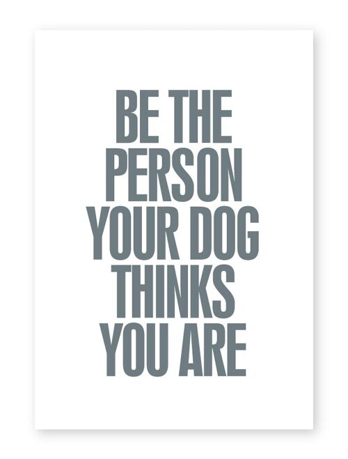 Be The Person Your Dog Thinks You Are - A3 Print