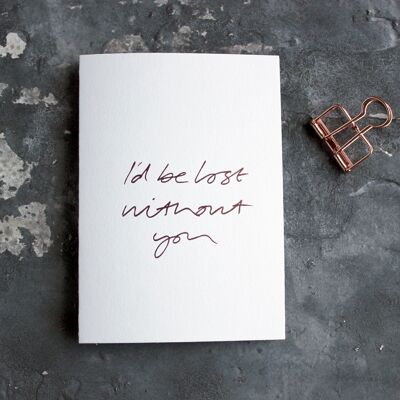 I'd Be Lost Without You - Hand Foiled Greetings Card
