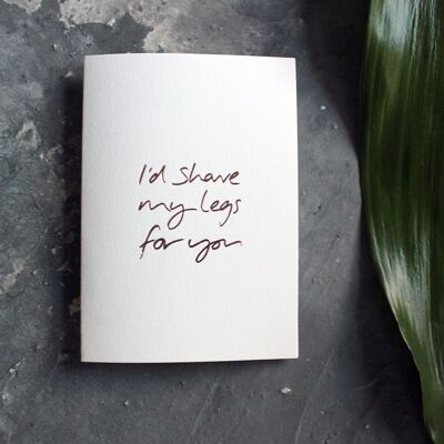 I'd Shave My Legs For You - Hand Foiled Greetings Card