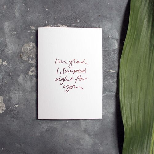 I'm Glad I Swiped Right For You - Hand Foiled Greetings Card