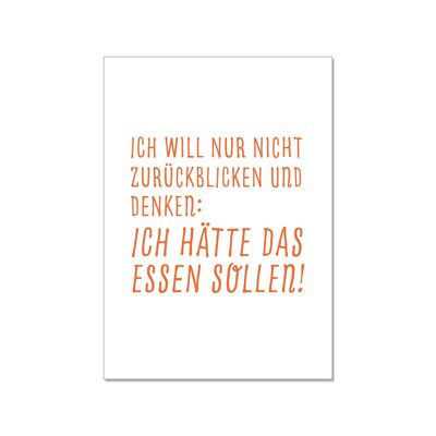 Postkarte hoch, ICH WILL NUR NICHT ZURÜCKBLICKEN UND DENKEN: ICH HÄTTE DAS ESSEN SOLLEN!