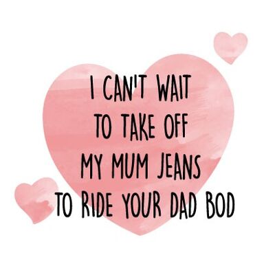 I CAN'T WAIT TO TAKE OFF MY MUM JEANS TO RIDE YOUR DAD BOD - Valentine Card - V93