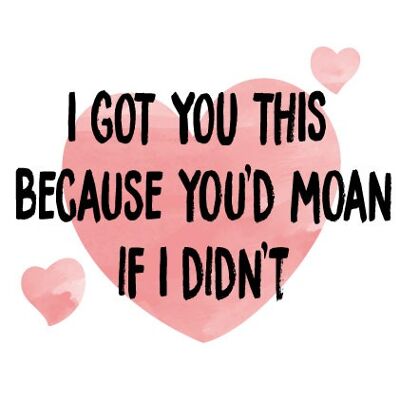 I GOT YOU THIS Because you'd moan if I didn't - Valentine Card - V108