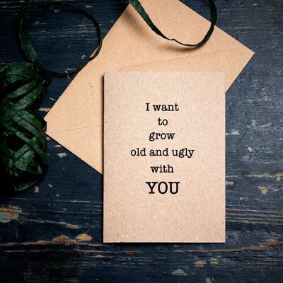 Funny anniversary card / I want to grow Old and Ugly with YOU
