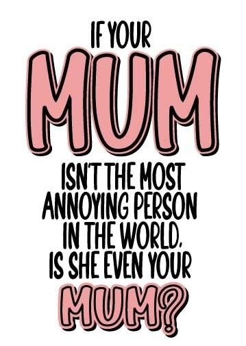 If your mum isn't the most annoying person in the world, is she even your mum? Mothers Day Card - M105