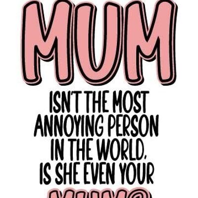 If your mum isn't the most annoying person in the world, is she even your mum? Mothers Day Card - M105