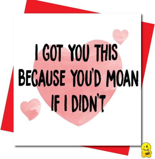 I GOT YOU THIS Because you'd moan if I didn't - Valentine Card - V108