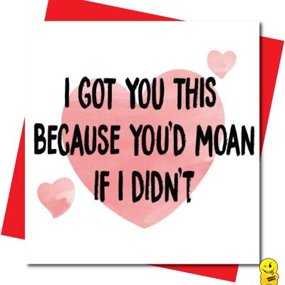 I GOT YOU THIS Because you'd moan if I didn't - Valentine Card - V108