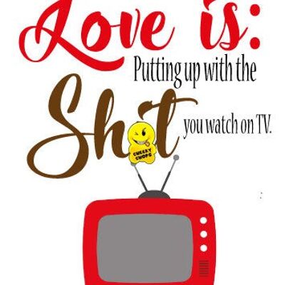 Love is putting up with the sh*t you watch on TV - Valentine Card - V39