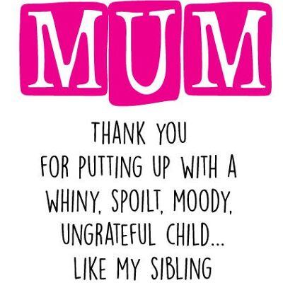 Mum Thank you for putting up with a whiny, spoilt, moody ungrateful child...Like my sibling Love always, your favourite - Mothers Day Card - M10