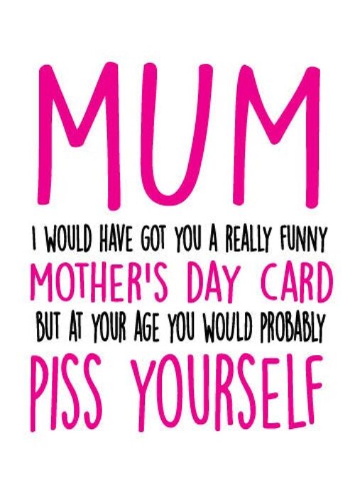 Mum I would have got you a really funny mothers day card, but at your age you will probably piss yourself - Mothers Day Card - M2