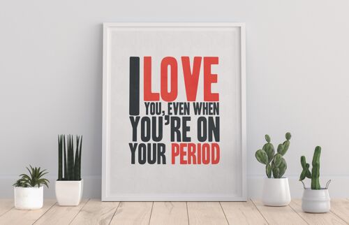 I Love You When Your On Your Period - 11X14” Premium Art Print