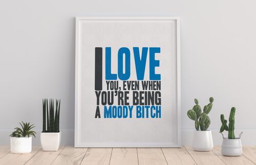 I Love You When Your Being A Moody Bitch - 11X14” Premium Art Print