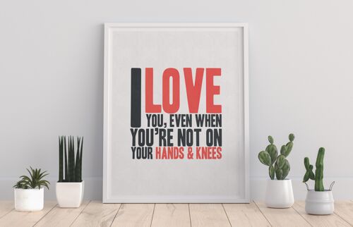 I Love You, Evben When Your Not On Your Hands And Knees - 11X14” Premium Art Print