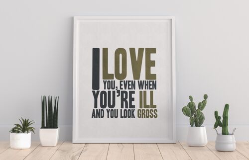 I Love You, Even When You Look Ill And Gross - 11X14” Premium Art Print