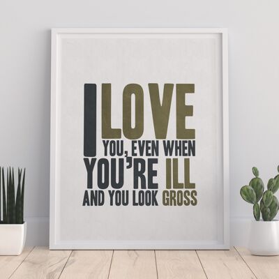 I Love You, Even When You Look Ill And Gross - 11X14” Premium Art Print