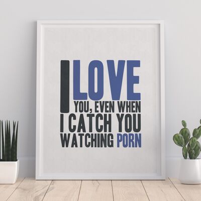 I Love You, Eben When I Catch You Watching Porn - 11X14” Premium Art Print