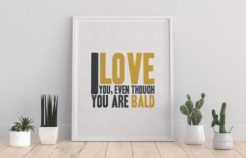 I Love You, Even Though You Are Bald - 11X14” Premium Art Print