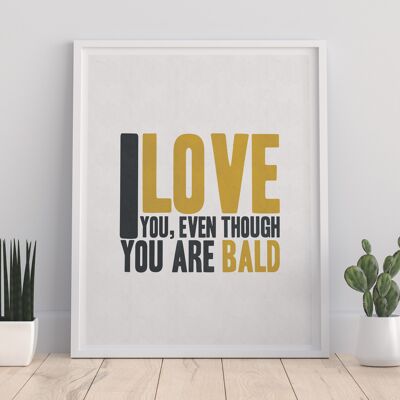 I Love You, Even Though You Are Bald - 11X14” Premium Art Print