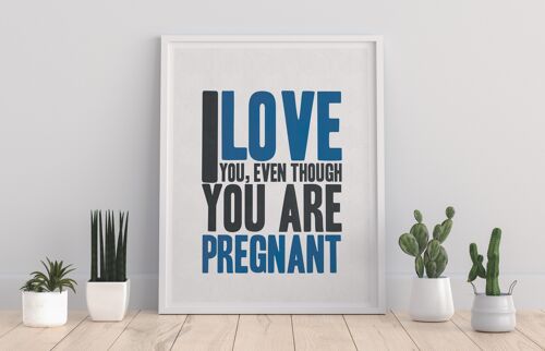 I Love You, Even Though You Are Pregnant - 11X14” Premium Art Print