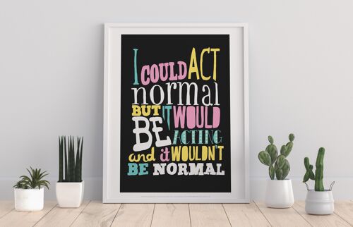 I Could Act Normal - 11X14” Premium Art Print