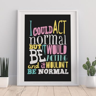 I Could Act Normal - 11X14” Premium Art Print