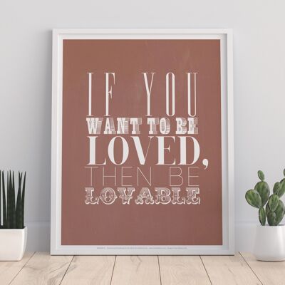 If You Want To Be Loved Then Be Lovable - 11X14” Premium Art Print