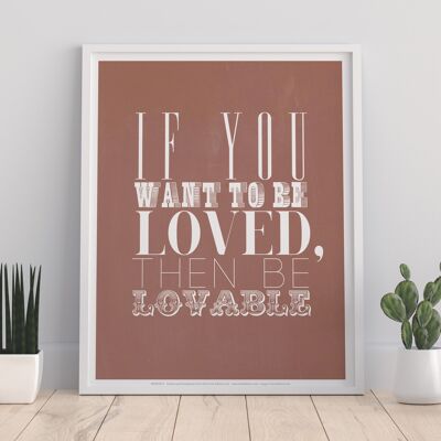If You Want To Be Loved Then Be Lovable - 11X14” Premium Art Print