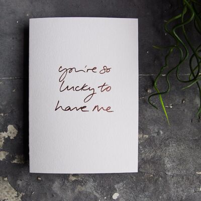 You're So Lucky To Have Me - Hand Foiled Greetings Card