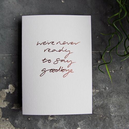 We're Never Ready To Say Goodbye - Hand Foiled Greetings Card