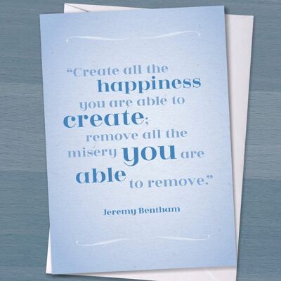 Literary Quote card - Create all the happiness you are able to create, Remove all the misery, Happiness, Just Because, Jeremy Bentham,