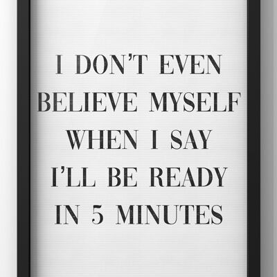 I Don't Even Believe myself when I say I’ll be ready in 5 minutes | Quote Print - 30X40CM PRINT ONLY