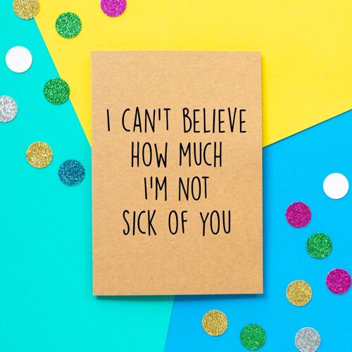 Funny Valentines Card | I can't believe how much I'm not sick of you.
