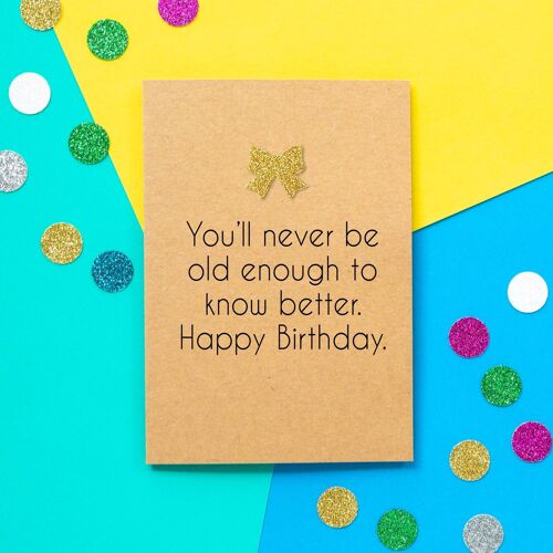 Funny Birthday Card - You'll Never Be Old Enough To Know Better