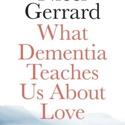 What Dementia Teaches Us About Love by Nicci Gerrard