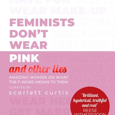 Feminists Dont Wear Pink and other liesAmazing women on what the F by Scarlett Curtis