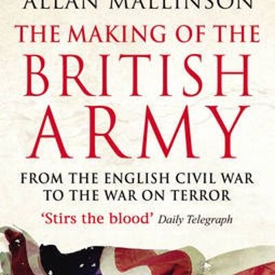 The Making Of The British Army by Allan Mallinson