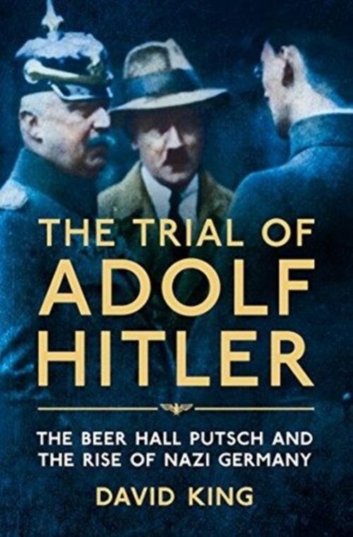 The Trial of Adolf Hitler The Beer Hall Putsch and the Rise of Nazi Germany by David King