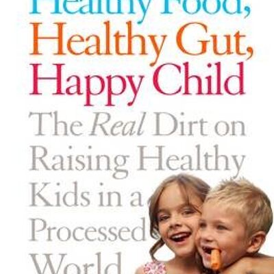 Healthy Food Healthy Gut Happy Child The Real Dirt on Raising Healthy Kids in a Processed World by Maya ShetreatKlein