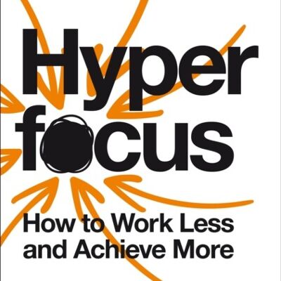 HyperfocusHow to Work Less to Achieve More by Chris Bailey