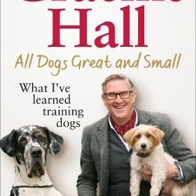 All Dogs Great and SmallWhat Ive learned training dogs by Graeme Hall