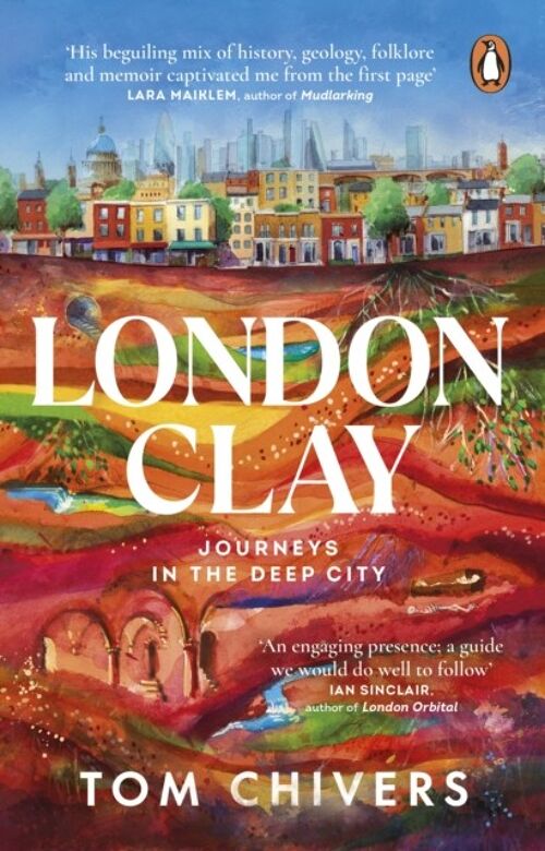 London ClayJourneys in the Deep City by Tom Chivers