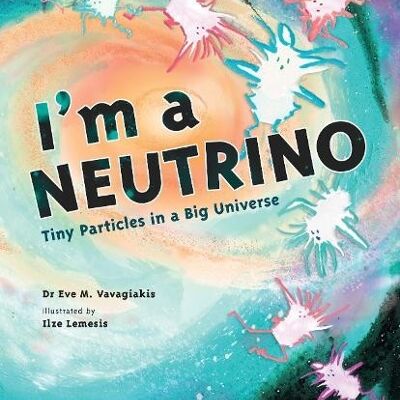 Im a Neutrino Tiny Particles in a Big Universe by Dr. Eve M. Vavagiakis