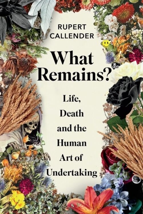 What Remains Life Death and the Human Art of Undertaking by Rupert Callender