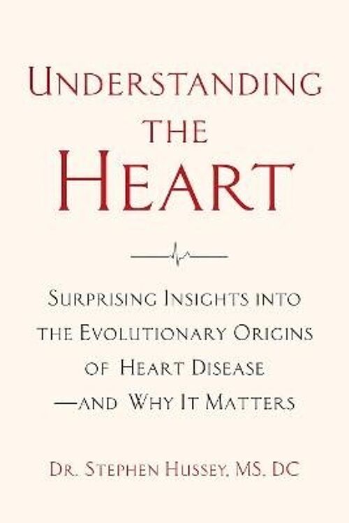 Understanding the Heart Surprising Insights into the Evolutionary Origins of Heart Diseaseand Why It Matters by Doctor Stephen Hussey