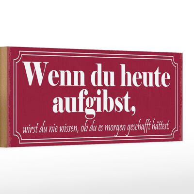 Holzschild Spruch 27x10cm wenn du heute aufgibst wirst du