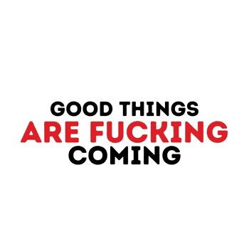 Good things are fucking coming 3